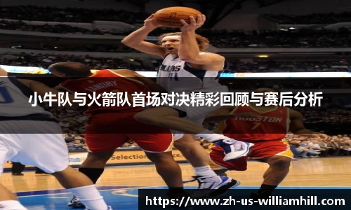 小牛队与火箭队首场对决精彩回顾与赛后分析