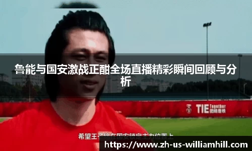 鲁能与国安激战正酣全场直播精彩瞬间回顾与分析