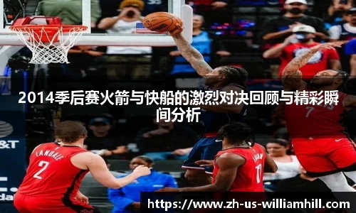 2014季后赛火箭与快船的激烈对决回顾与精彩瞬间分析