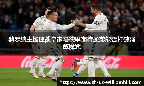 赫罗纳主场迎战皇家马德里期待逆袭能否打破强敌魔咒