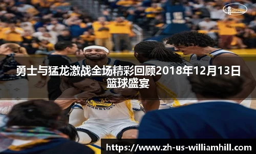 勇士与猛龙激战全场精彩回顾2018年12月13日篮球盛宴
