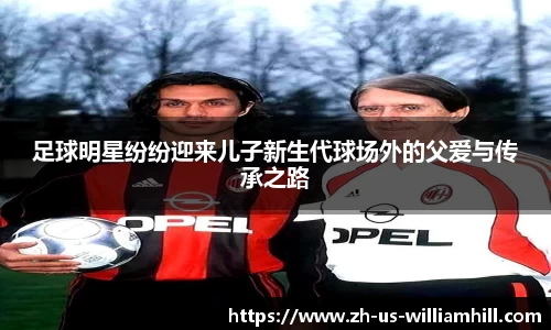 足球明星纷纷迎来儿子新生代球场外的父爱与传承之路