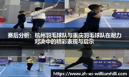 赛后分析：杭州羽毛球队与重庆羽毛球队在耐力对决中的精彩表现与启示