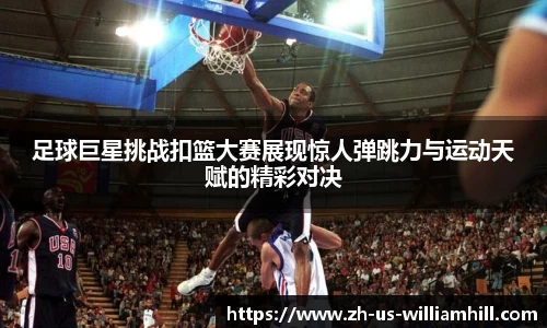 足球巨星挑战扣篮大赛展现惊人弹跳力与运动天赋的精彩对决