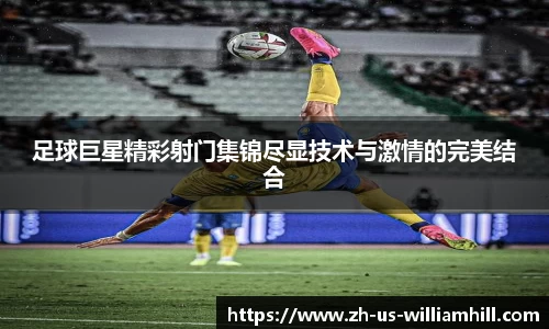 足球巨星精彩射门集锦尽显技术与激情的完美结合